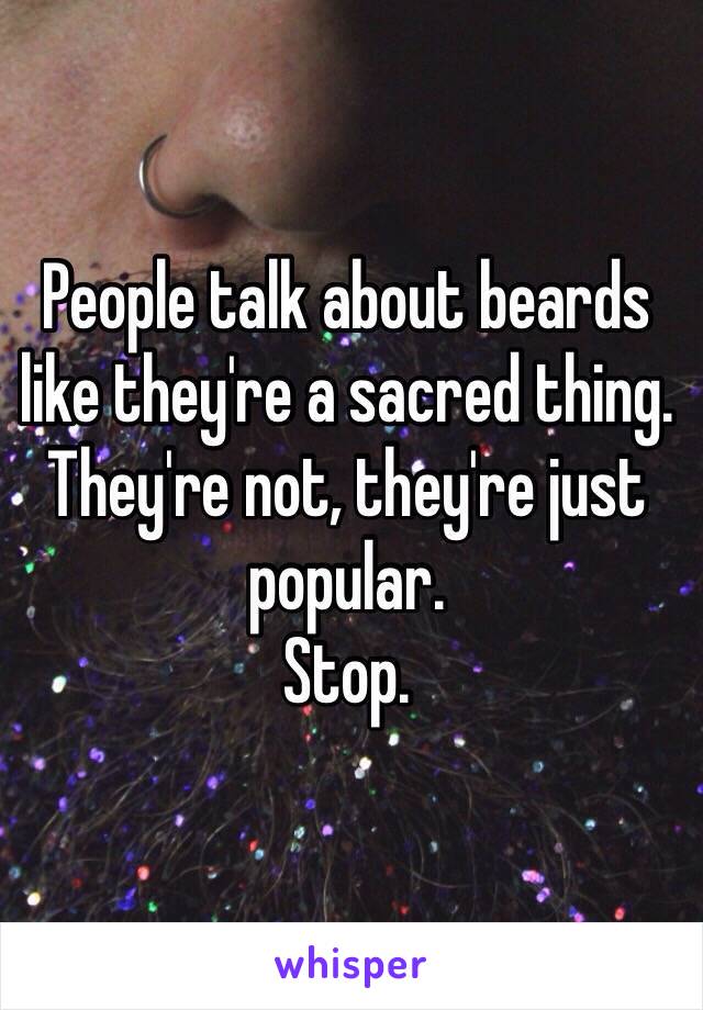 People talk about beards like they're a sacred thing. They're not, they're just popular. 
Stop.