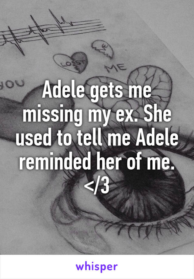 Adele gets me missing my ex. She used to tell me Adele reminded her of me. </3