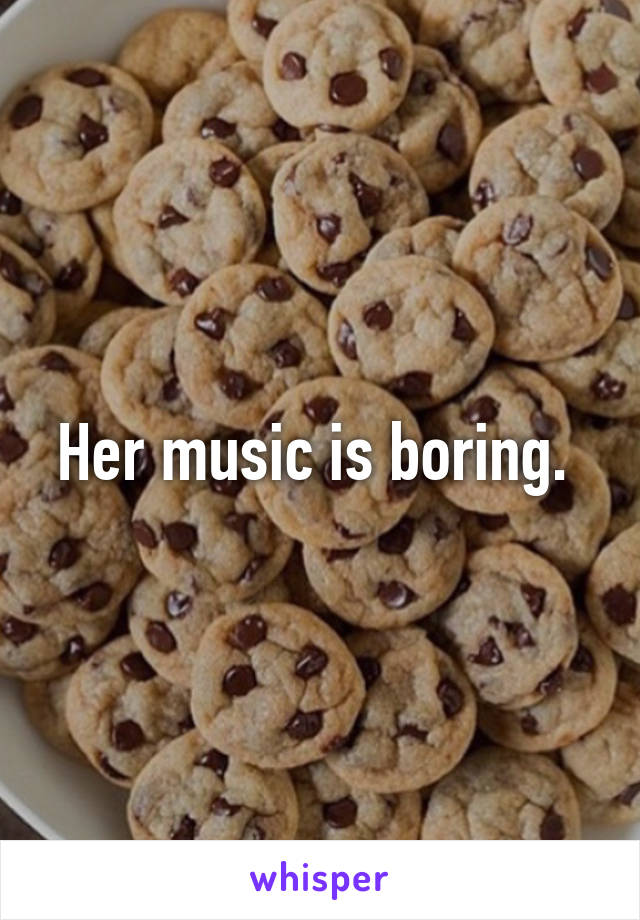 Her music is boring. 