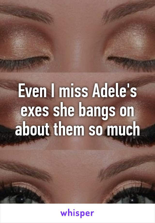 Even I miss Adele's exes she bangs on about them so much