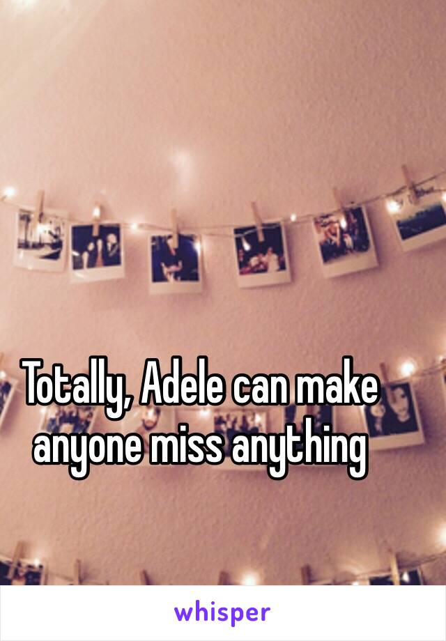 Totally, Adele can make anyone miss anything
