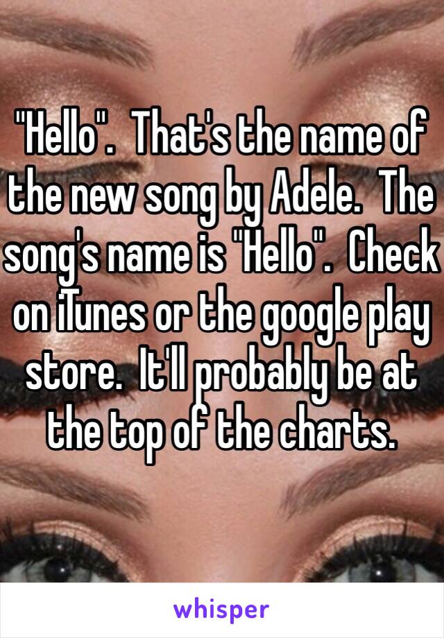 "Hello".  That's the name of the new song by Adele.  The song's name is "Hello".  Check on iTunes or the google play store.  It'll probably be at the top of the charts.