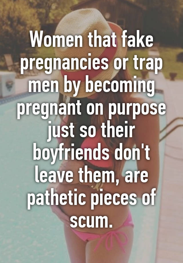 Women that fake pregnancies or trap men by becoming pregnant on purpose just so their boyfriends don't leave them, are pathetic pieces of scum.