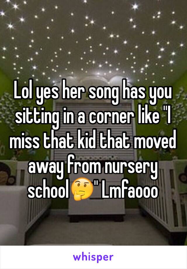 Lol yes her song has you sitting in a corner like "I miss that kid that moved away from nursery school🤔" Lmfaooo