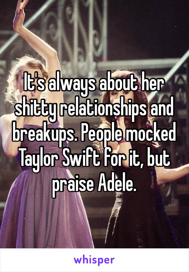 It's always about her shitty relationships and breakups. People mocked Taylor Swift for it, but praise Adele. 