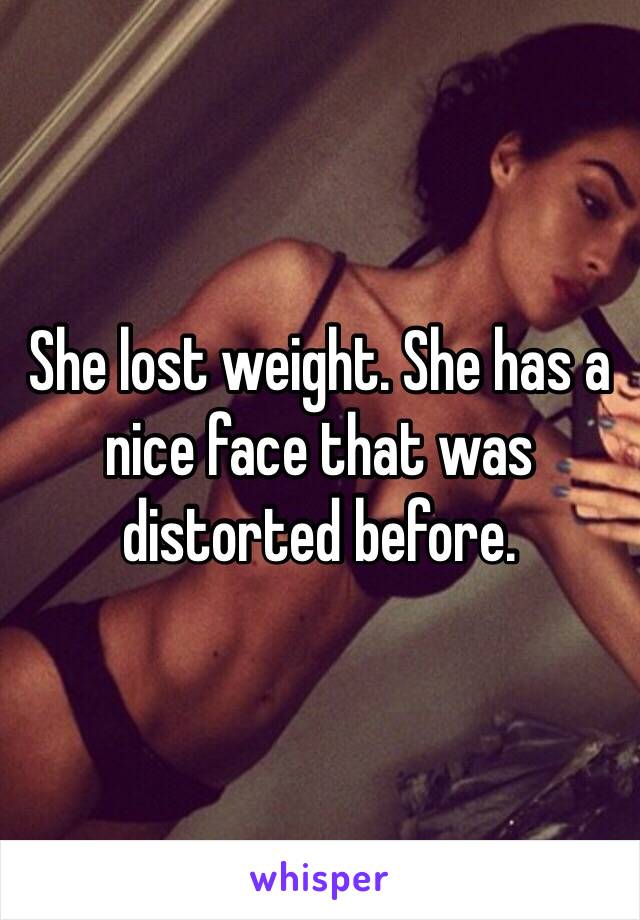 She lost weight. She has a nice face that was distorted before. 