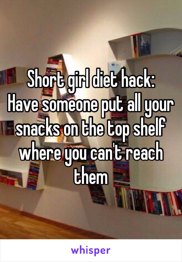 Short girl diet hack: 
Have someone put all your snacks on the top shelf where you can't reach them 