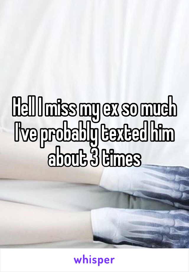 Hell I miss my ex so much I've probably texted him about 3 times 