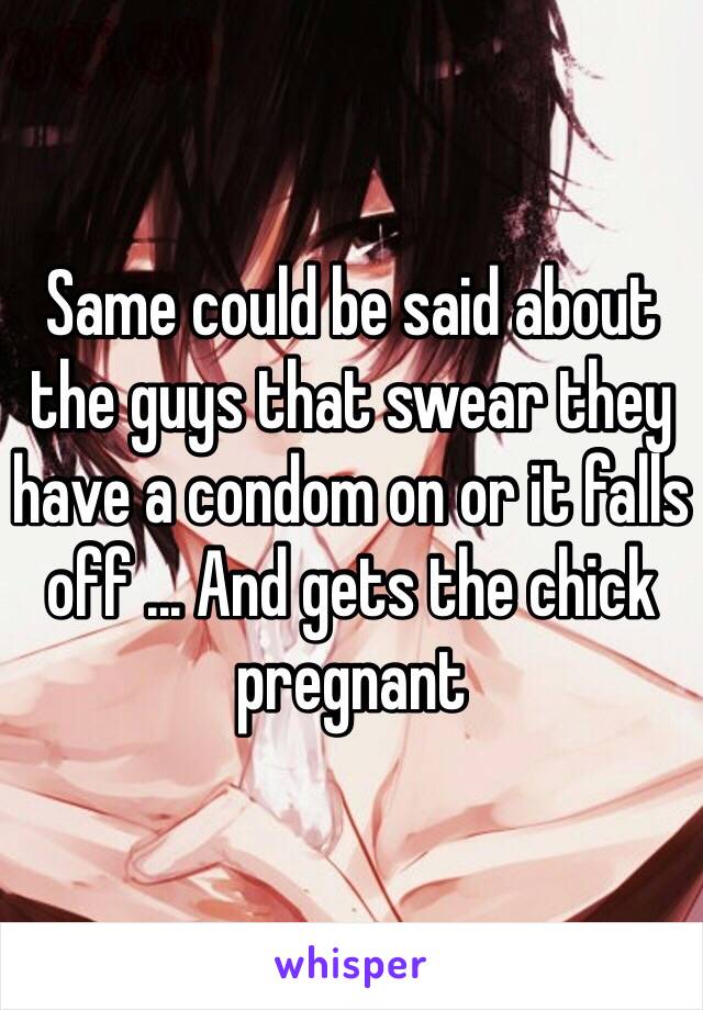 Same could be said about the guys that swear they have a condom on or it falls off ... And gets the chick pregnant 