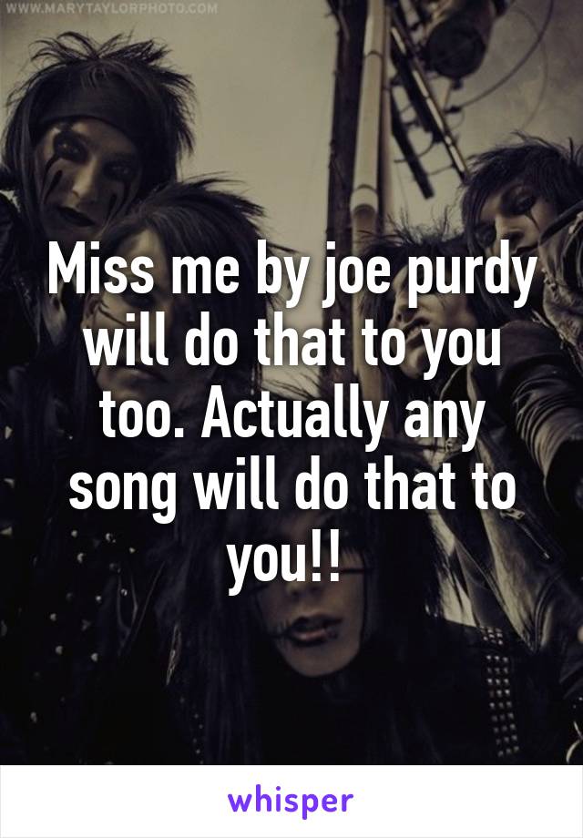 Miss me by joe purdy will do that to you too. Actually any song will do that to you!! 