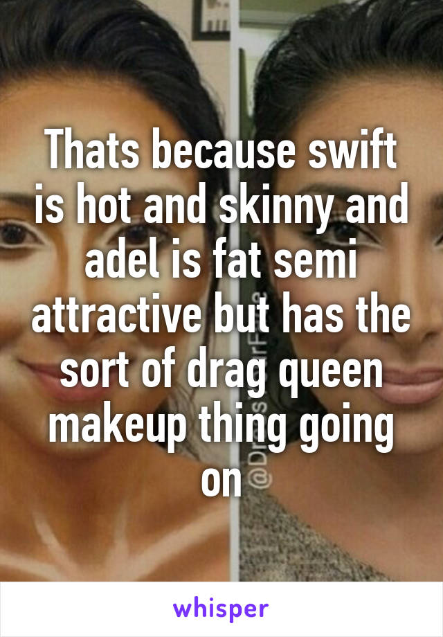 Thats because swift is hot and skinny and adel is fat semi attractive but has the sort of drag queen makeup thing going on