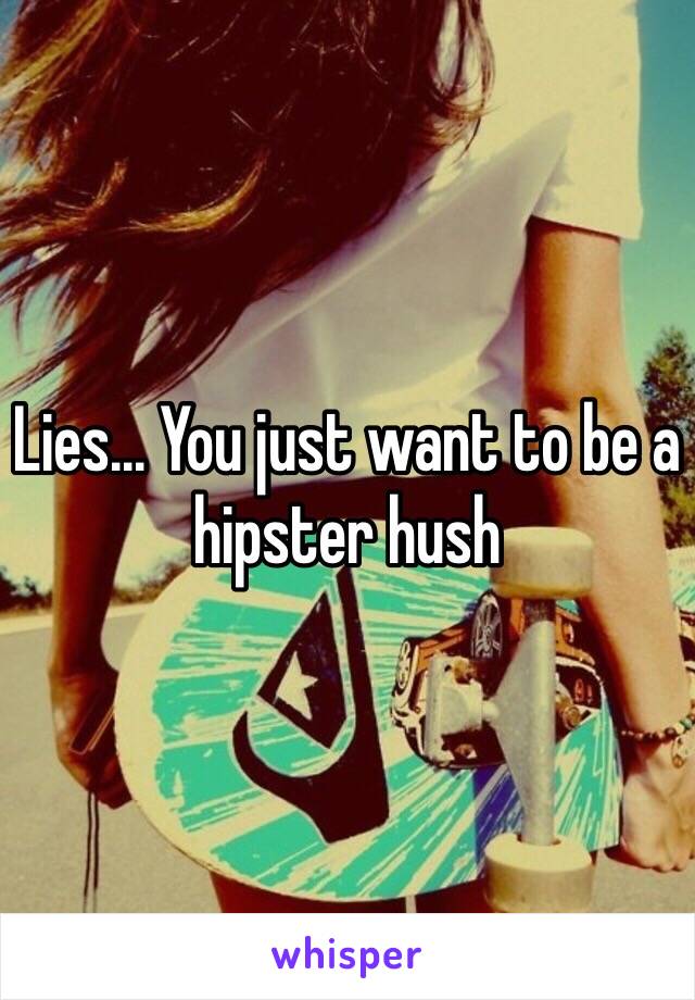 Lies... You just want to be a hipster hush