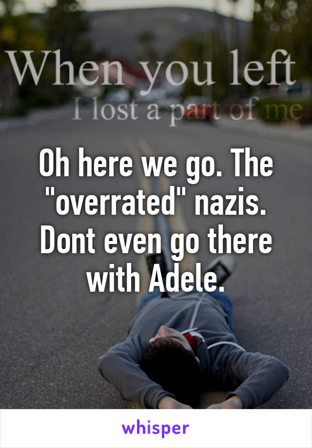 Oh here we go. The "overrated" nazis. Dont even go there with Adele.