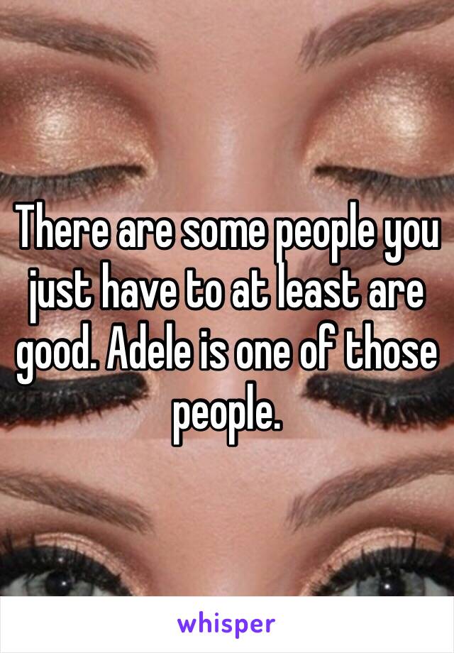 There are some people you just have to at least are good. Adele is one of those people. 