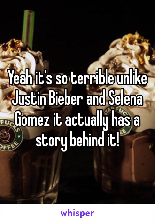 Yeah it's so terrible unlike Justin Bieber and Selena Gomez it actually has a story behind it!