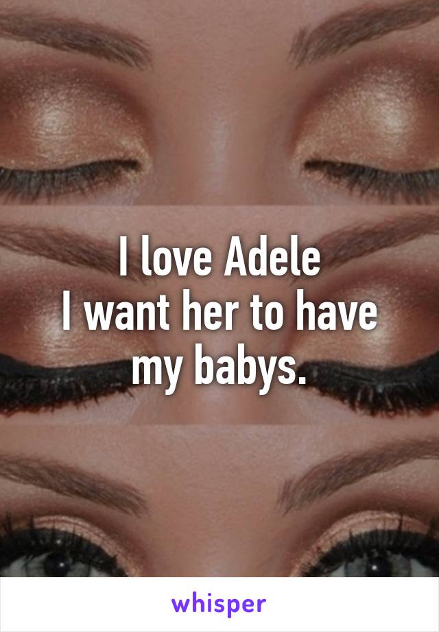 I love Adele
I want her to have my babys.