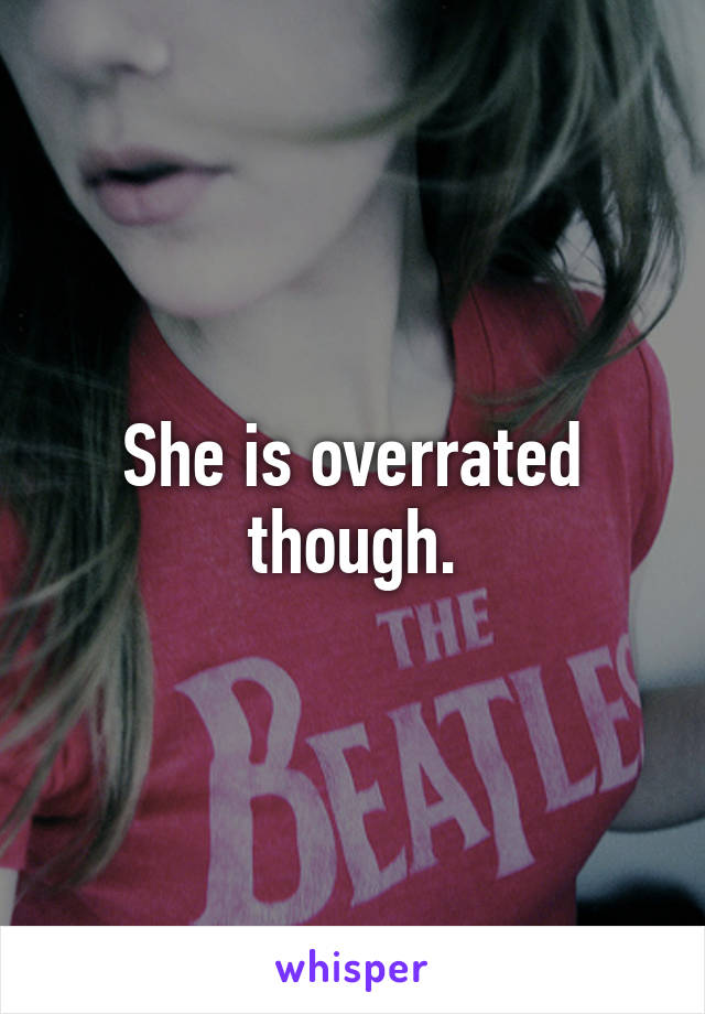 She is overrated though.