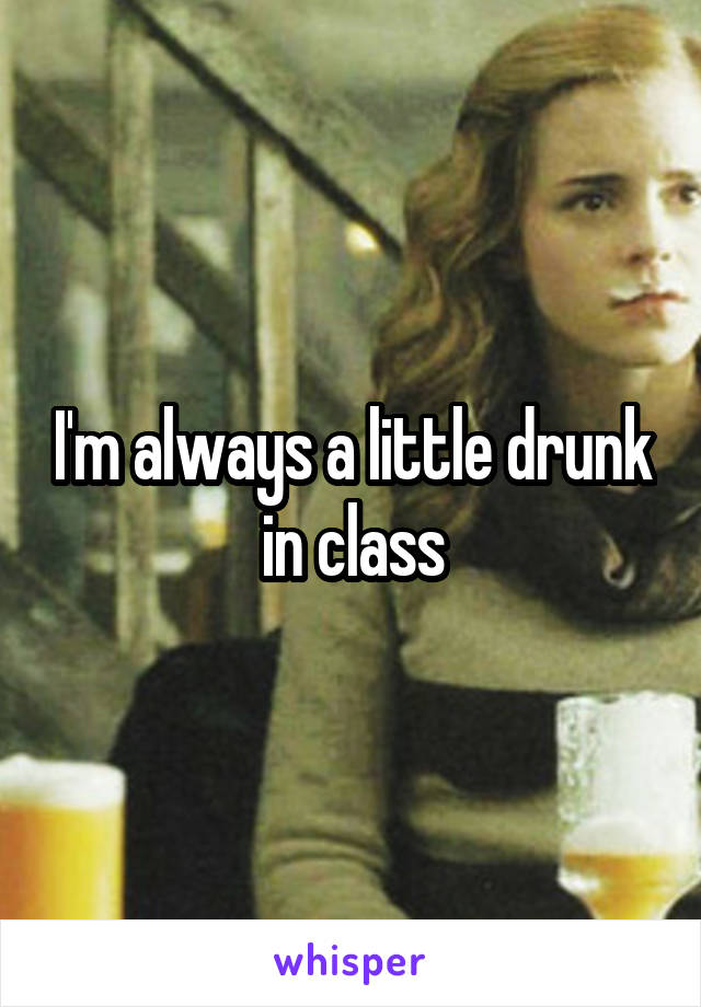 I'm always a little drunk in class