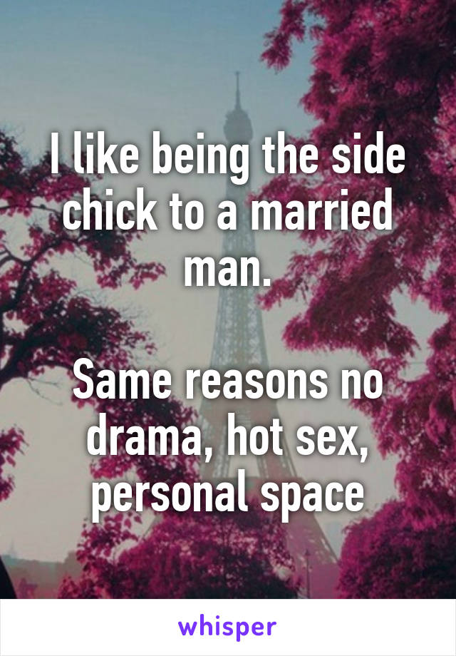 I like being the side chick to a married man.

Same reasons no drama, hot sex, personal space