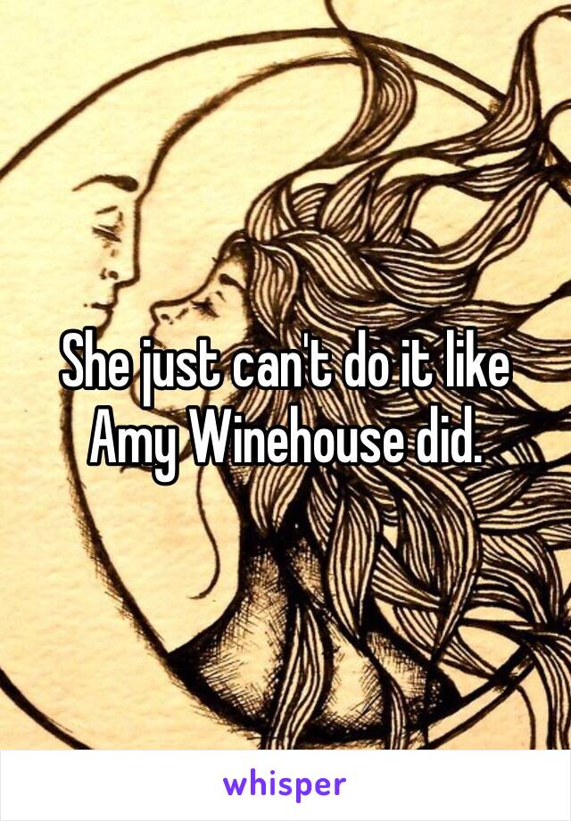 She just can't do it like
Amy Winehouse did. 