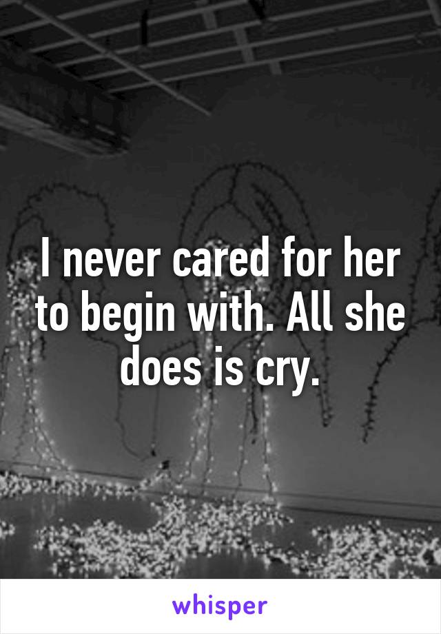 I never cared for her to begin with. All she does is cry.