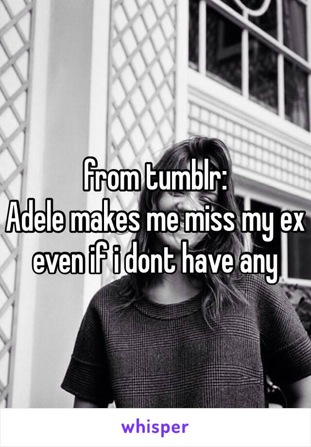 from tumblr:
Adele makes me miss my ex even if i dont have any