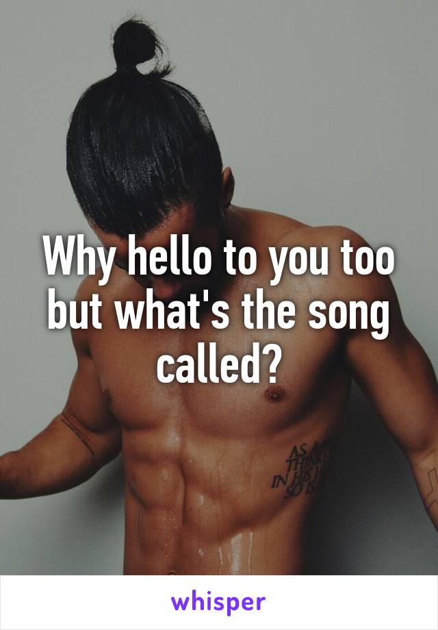 Why hello to you too but what's the song called?