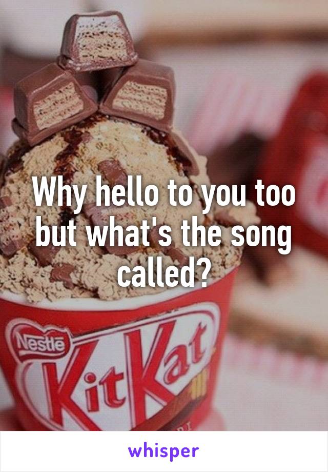 Why hello to you too but what's the song called?