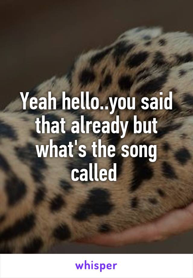 Yeah hello..you said that already but what's the song called 