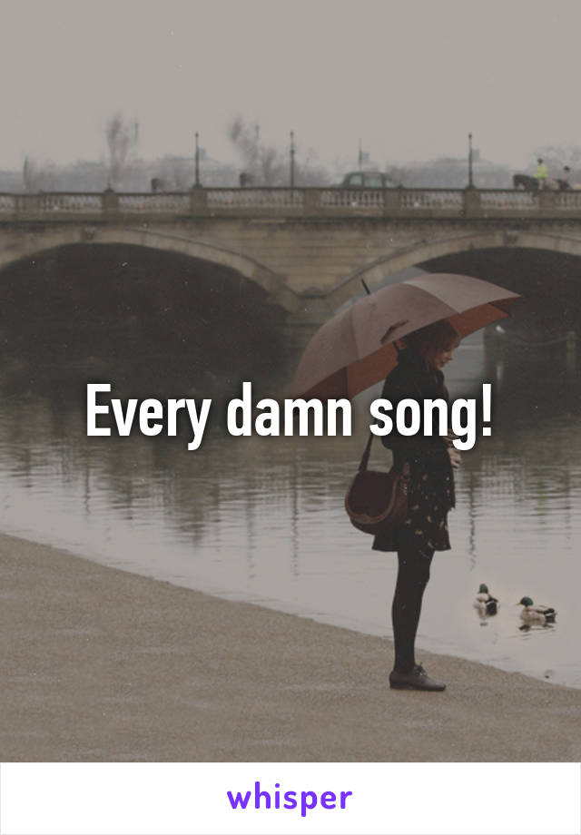 Every damn song!