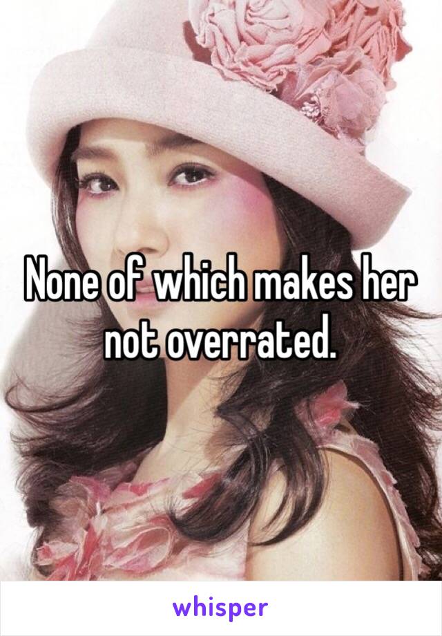 None of which makes her not overrated.