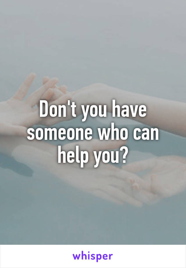 Don't you have someone who can help you?