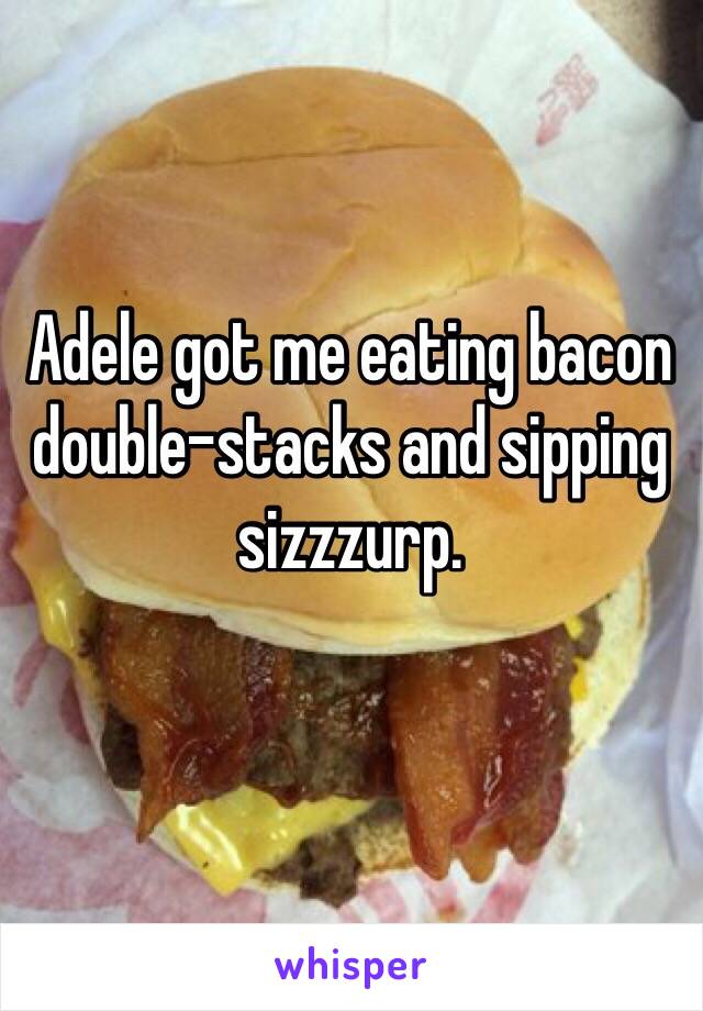 Adele got me eating bacon double-stacks and sipping sizzzurp.