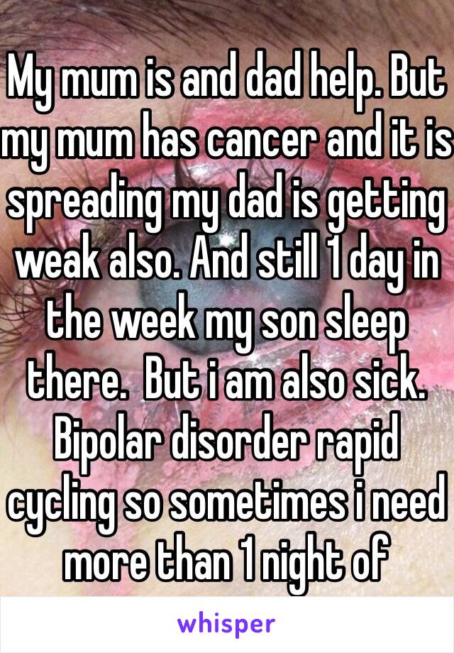 My mum is and dad help. But my mum has cancer and it is spreading my dad is getting weak also. And still 1 day in the week my son sleep there.  But i am also sick. Bipolar disorder rapid cycling so sometimes i need more than 1 night of