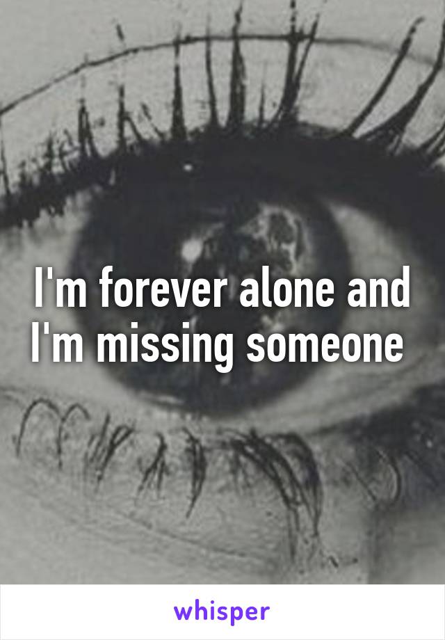 I'm forever alone and I'm missing someone 