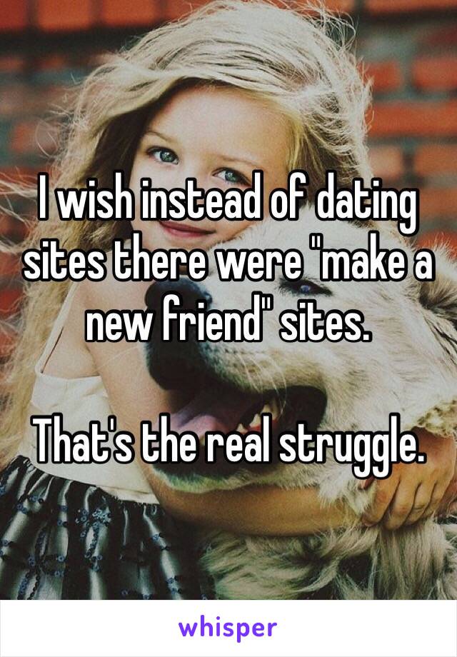 I wish instead of dating sites there were "make a new friend" sites.

That's the real struggle.