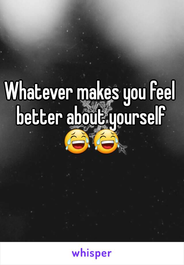 Whatever makes you feel better about yourself 😂😂