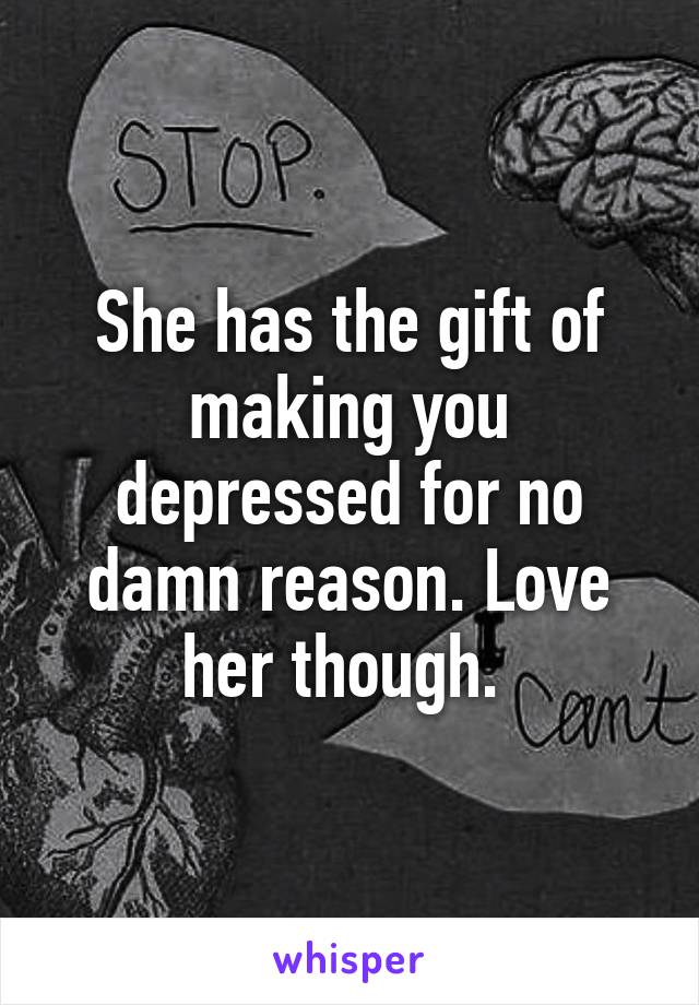 She has the gift of making you depressed for no damn reason. Love her though. 