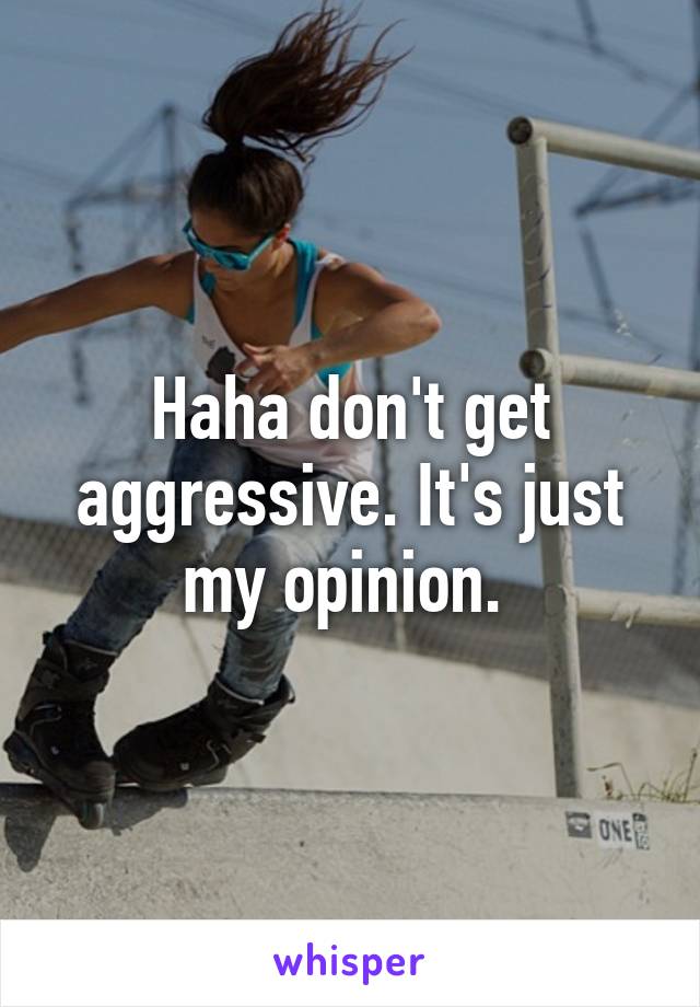 Haha don't get aggressive. It's just my opinion. 