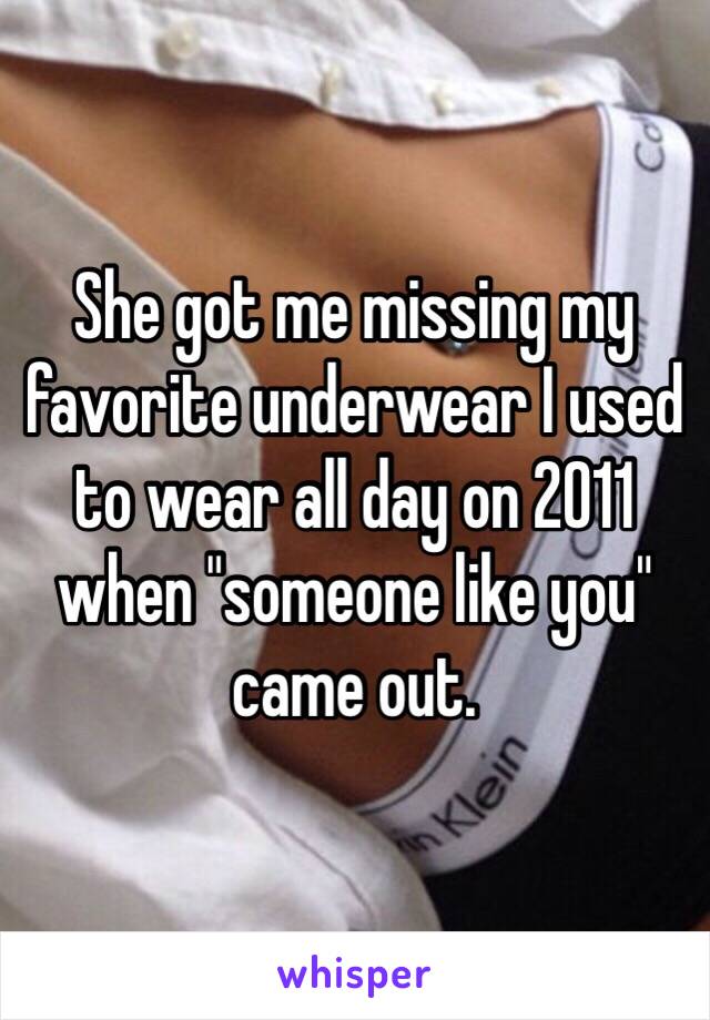 She got me missing my favorite underwear I used to wear all day on 2011 when "someone like you" came out. 