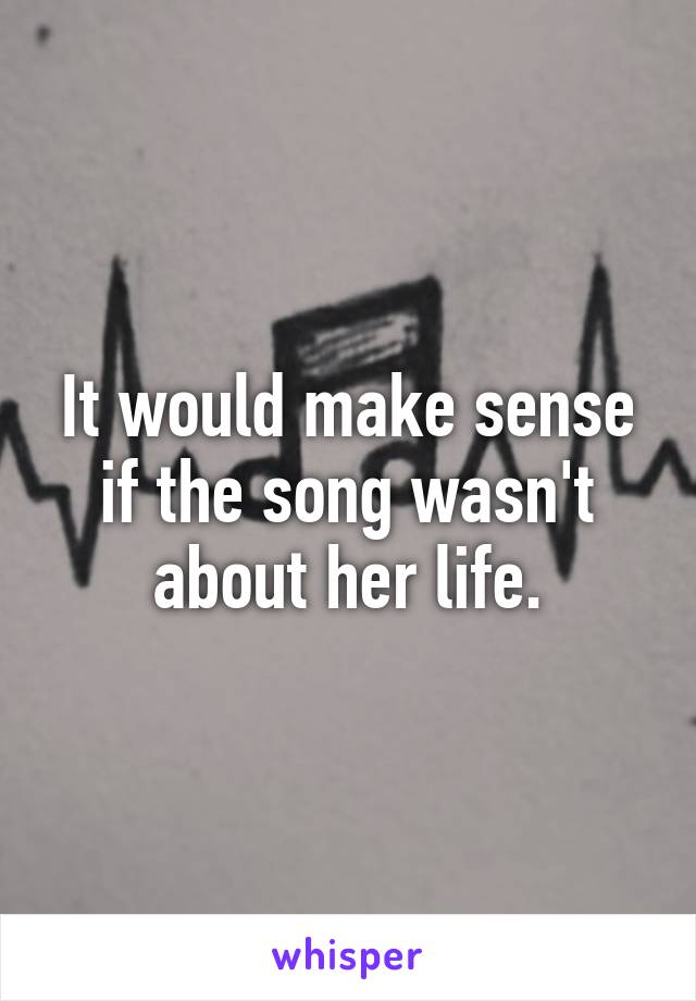 It would make sense if the song wasn't about her life.