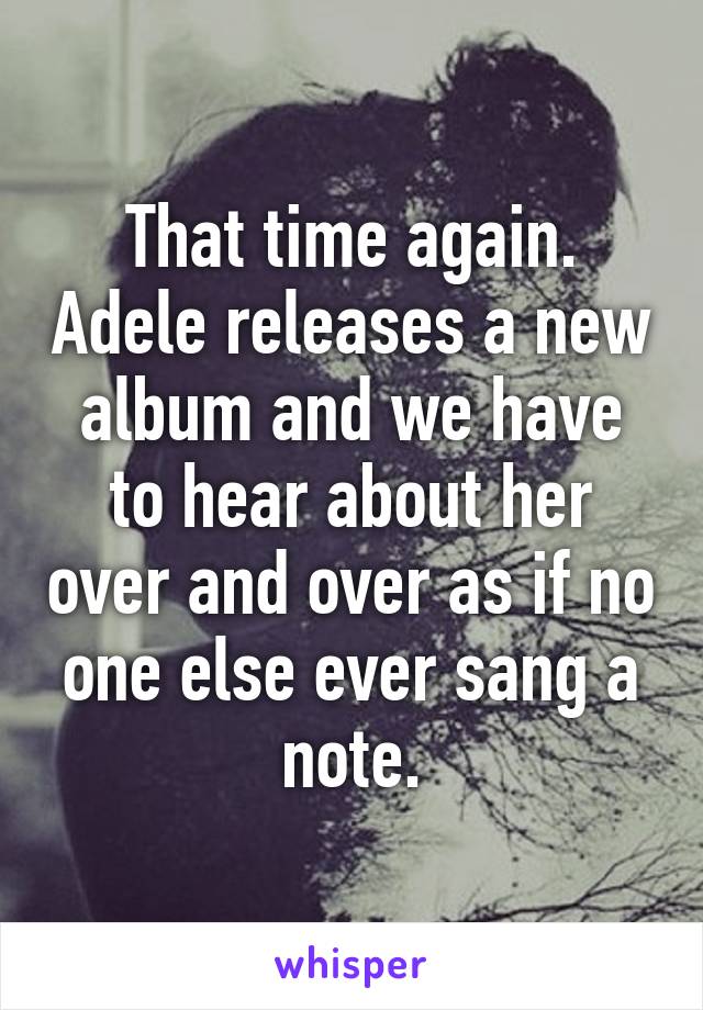 That time again. Adele releases a new album and we have to hear about her over and over as if no one else ever sang a note.