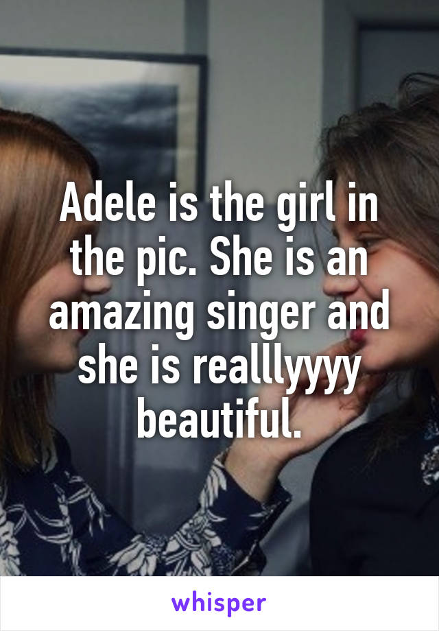 Adele is the girl in the pic. She is an amazing singer and she is realllyyyy beautiful.