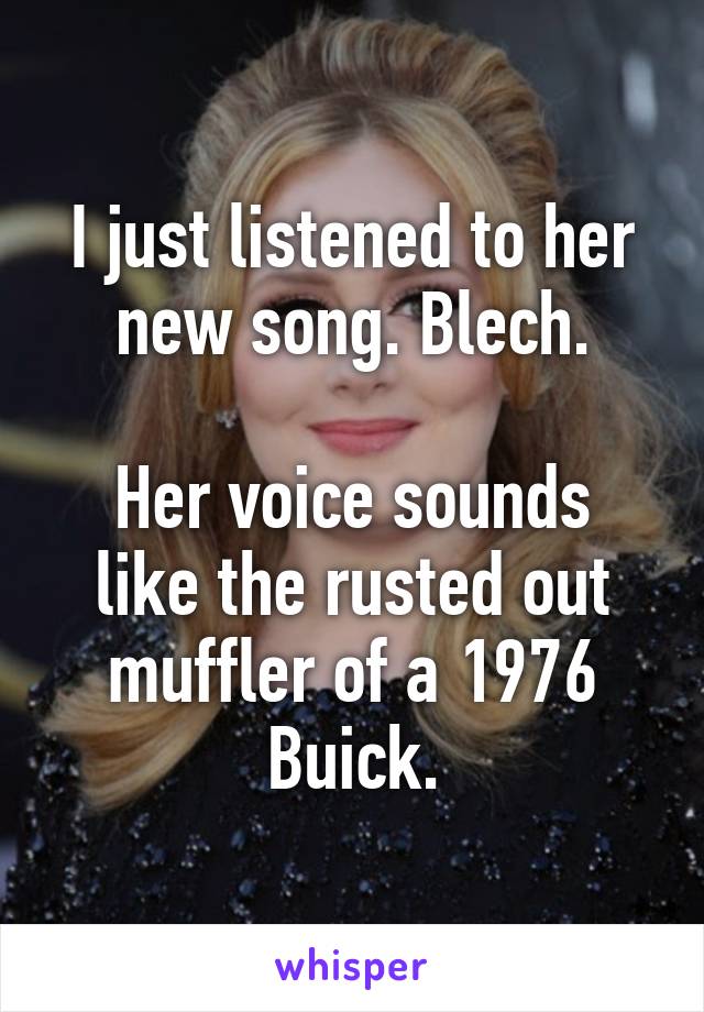 I just listened to her new song. Blech.

Her voice sounds like the rusted out muffler of a 1976 Buick.