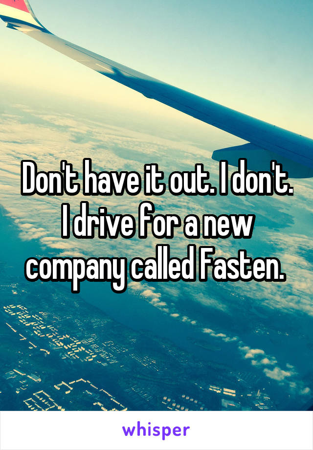 Don't have it out. I don't. I drive for a new company called Fasten. 