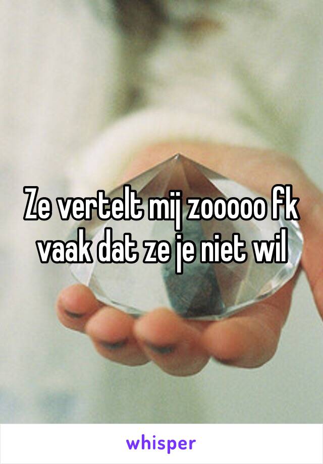 Ze vertelt mij zooooo fk vaak dat ze je niet wil