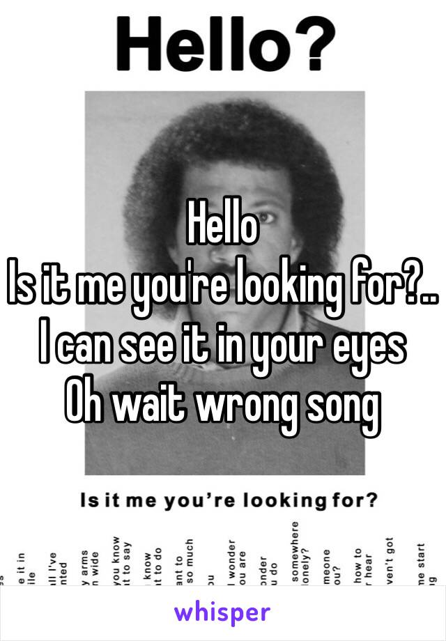 Hello
Is it me you're looking for?.. 
I can see it in your eyes 
Oh wait wrong song 