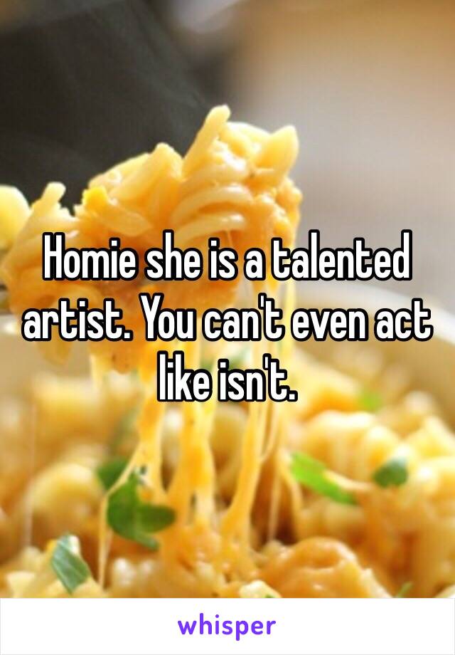 Homie she is a talented artist. You can't even act like isn't.