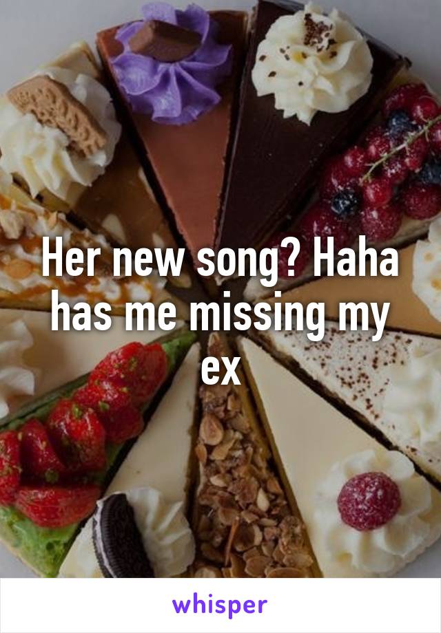 Her new song? Haha has me missing my ex