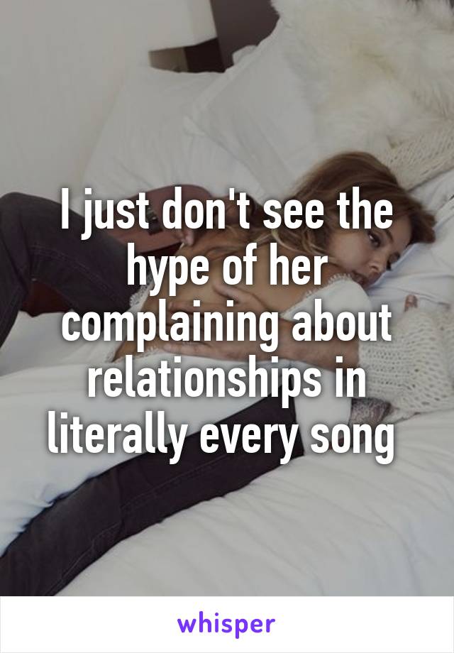 I just don't see the hype of her complaining about relationships in literally every song 